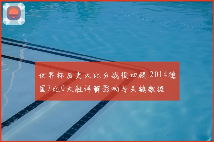 世界杯历史大比分战役回顾 2014德国7比0大胜详解影响与关键数据