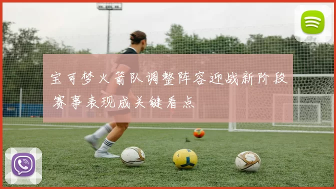 宝可梦火箭队调整阵容迎战新阶段 赛事表现成关键看点