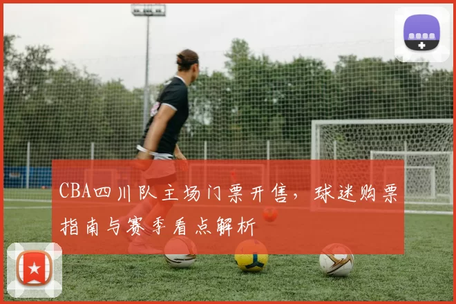 CBA四川队主场门票开售，球迷购票指南与赛季看点解析