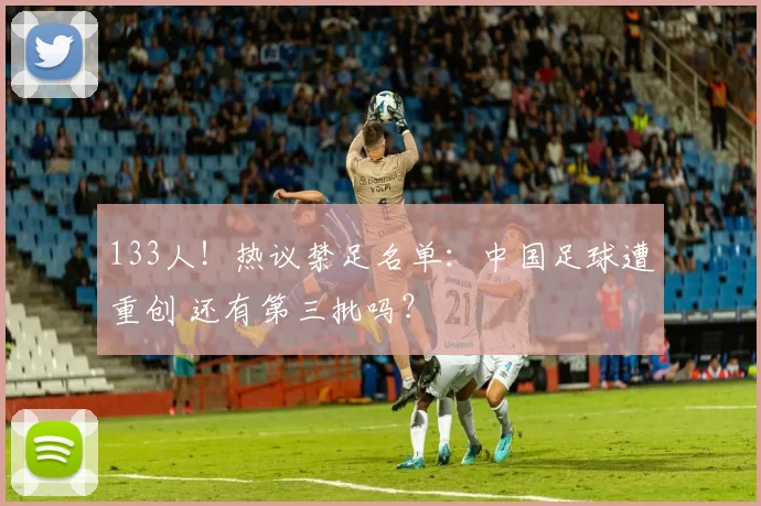 133人！热议禁足名单：中国足球遭重创 还有第三批吗？