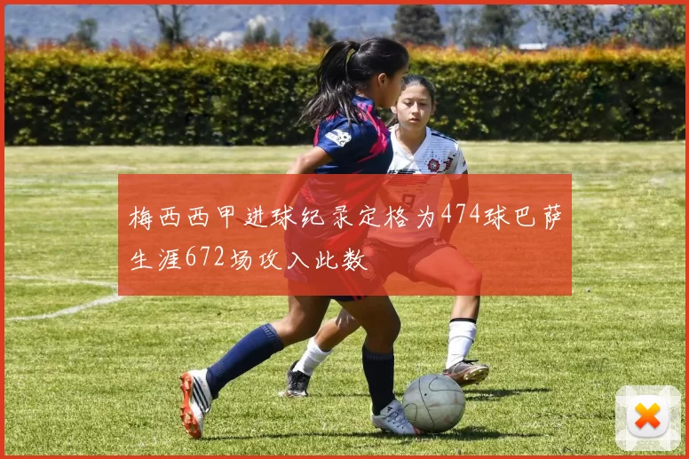 梅西西甲进球纪录定格为474球巴萨生涯672场攻入此数