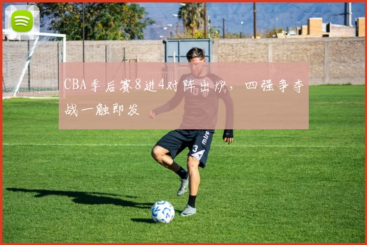 CBA季后赛8进4对阵出炉,四强争夺战一触即发