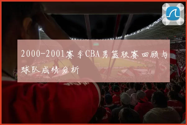 2000-2001赛季CBA男篮联赛回顾与球队成绩分析