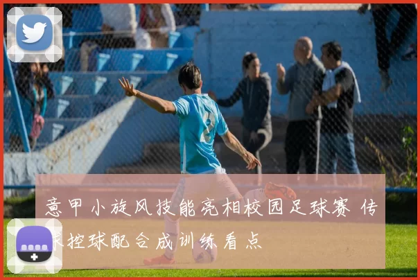意甲小旋风技能亮相校园足球赛 传球控球配合成训练看点