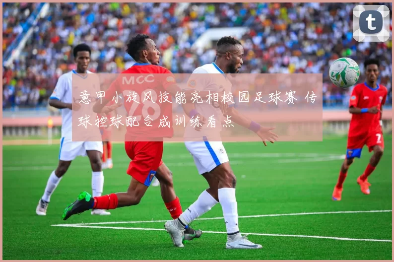 意甲小旋风技能亮相校园足球赛 传球控球配合成训练看点