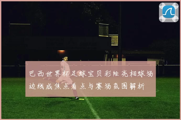 巴西世界杯足球宝贝彩绘亮相球场边线成焦点看点与赛场氛围解析