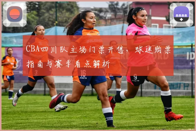 CBA四川队主场门票开售，球迷购票指南与赛季看点解析