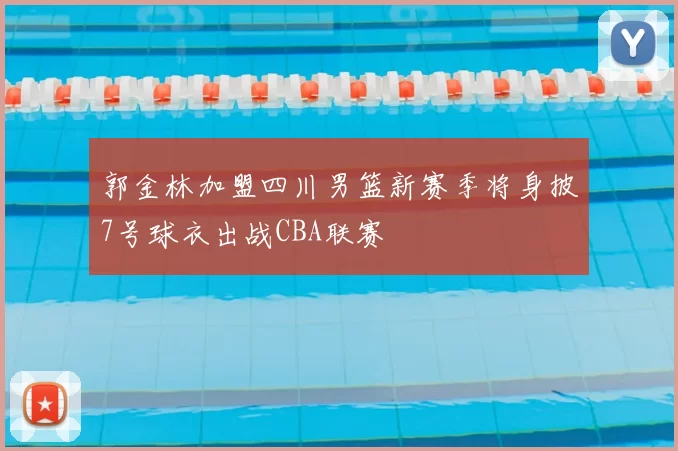 郭金林加盟四川男篮新赛季将身披7号球衣出战CBA联赛