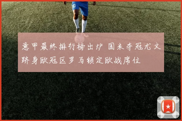 意甲最终排行榜出炉 国米夺冠尤文跻身欧冠区罗马锁定欧战席位