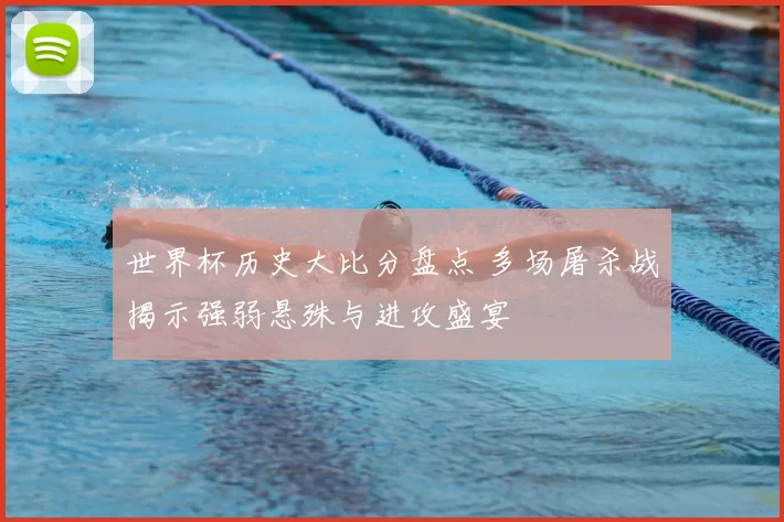 世界杯历史大比分盘点 多场屠杀战揭示强弱悬殊与进攻盛宴