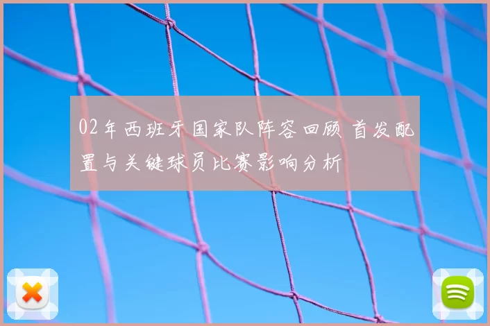 02年西班牙国家队阵容回顾 首发配置与关键球员比赛影响分析
