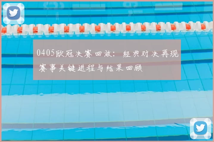 0405欧冠决赛回放：经典对决再现 赛事关键进程与结果回顾