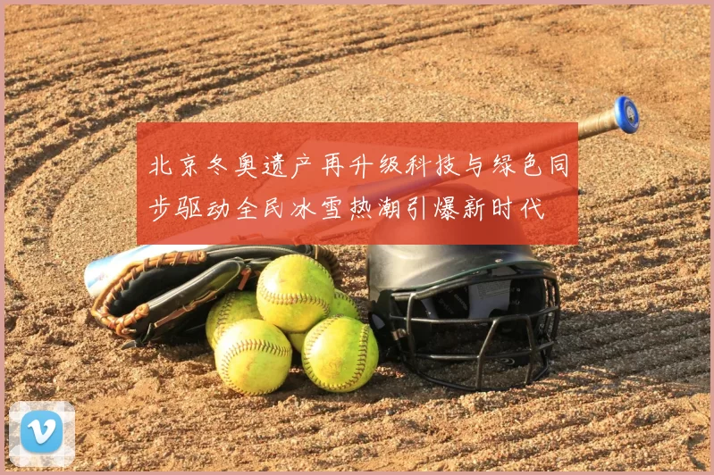 北京冬奥遗产再升级科技与绿色同步驱动全民冰雪热潮引爆新时代