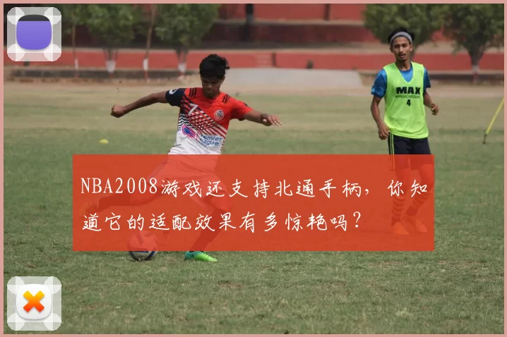 NBA2008游戏还支持北通手柄，你知道它的适配效果有多惊艳吗？