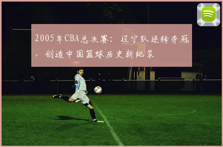 2005年CBA总决赛：辽宁队逆转夺冠，创造中国篮球历史新纪录