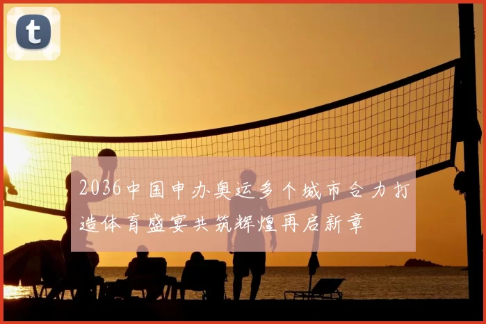 2036中国申办奥运多个城市合力打造体育盛宴共筑辉煌再启新章