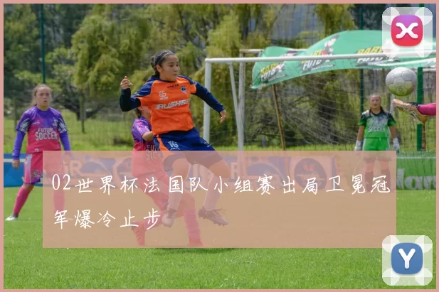 02世界杯法国队小组赛出局卫冕冠军爆冷止步