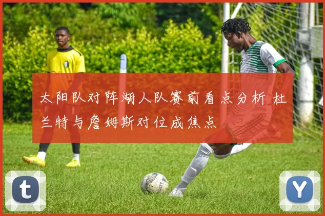 太阳队对阵湖人队赛前看点分析 杜兰特与詹姆斯对位成焦点