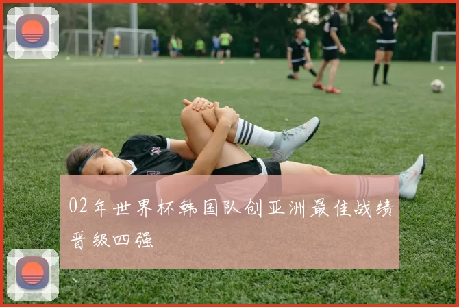 02年世界杯韩国队创亚洲最佳战绩晋级四强