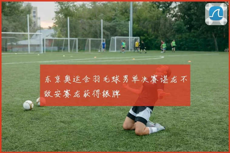 东京奥运会羽毛球男单决赛谌龙不敌安赛龙获得银牌