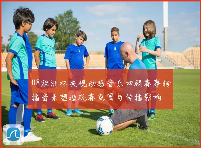 08欧洲杯央视动感音乐回顾赛事转播音乐塑造观赛氛围与传播影响