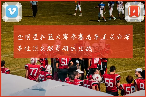 全明星扣篮大赛参赛名单正式公布多位顶尖球员确认出战