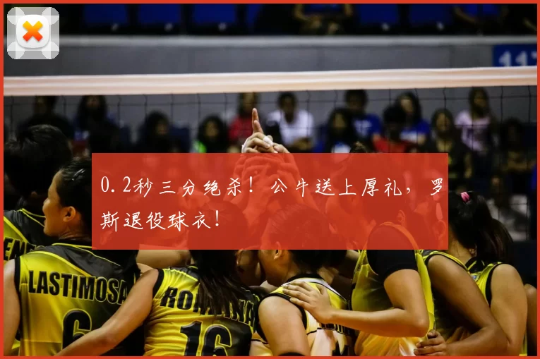 0.2秒三分绝杀！公牛送上厚礼，罗斯退役球衣！