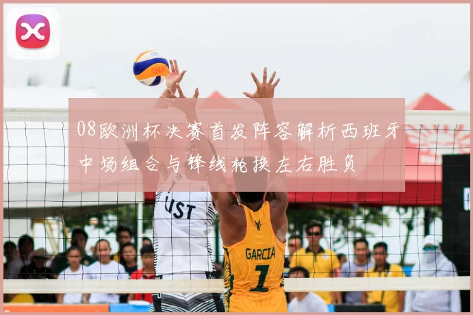 08欧洲杯决赛首发阵容解析西班牙中场组合与锋线轮换左右胜负