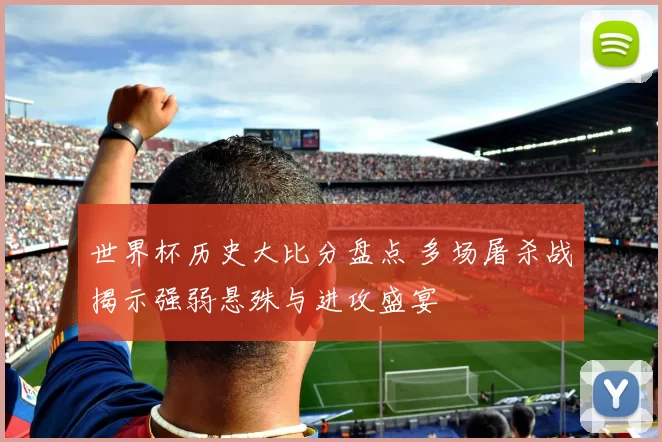 世界杯历史大比分盘点 多场屠杀战揭示强弱悬殊与进攻盛宴