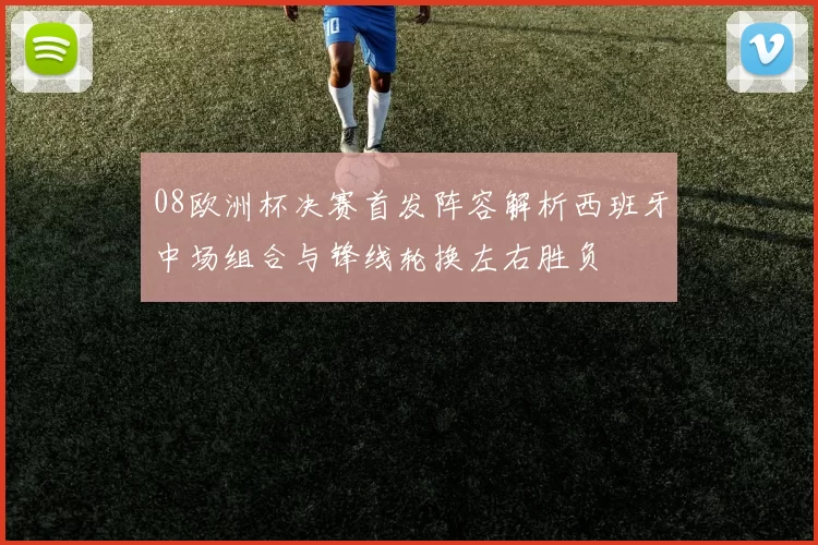 08欧洲杯决赛首发阵容解析西班牙中场组合与锋线轮换左右胜负