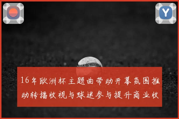 16年欧洲杯主题曲带动开幕氛围推动转播收视与球迷参与提升商业收益