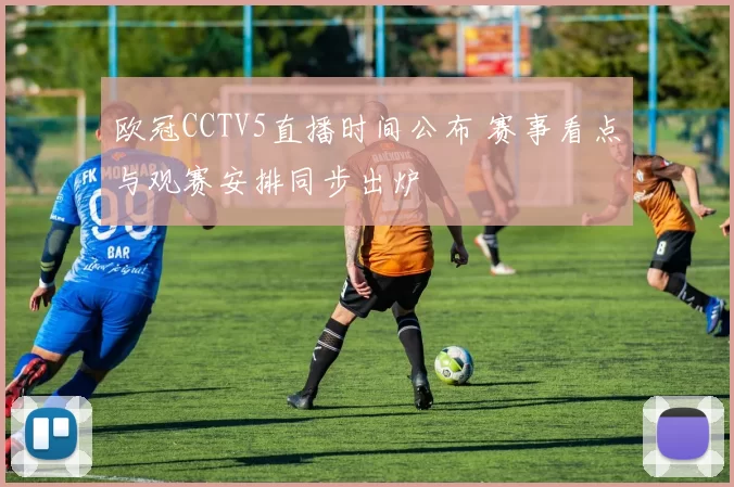 欧冠CCTV5直播时间公布 赛事看点与观赛安排同步出炉