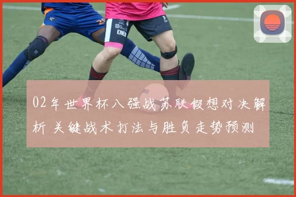 02年世界杯八强战苏联假想对决解析 关键战术打法与胜负走势预测