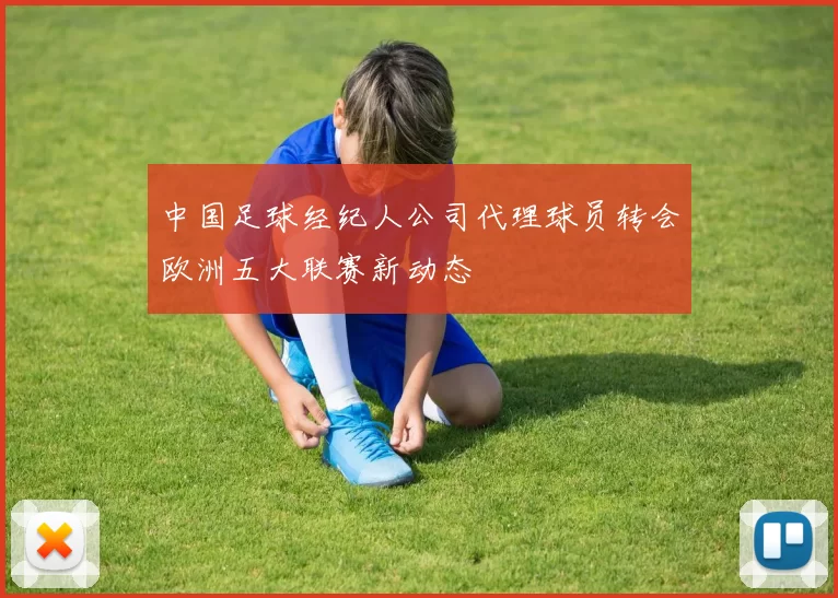 中国足球经纪人公司代理球员转会欧洲五大联赛新动态