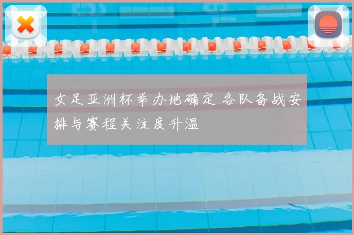 女足亚洲杯举办地确定 各队备战安排与赛程关注度升温