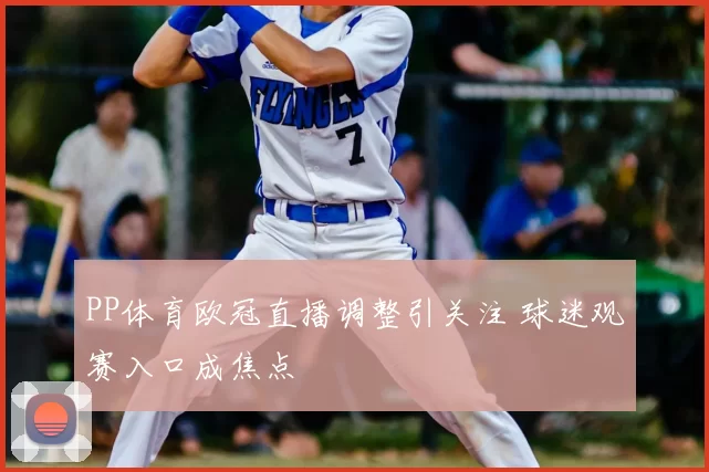 PP体育欧冠直播调整引关注 球迷观赛入口成焦点