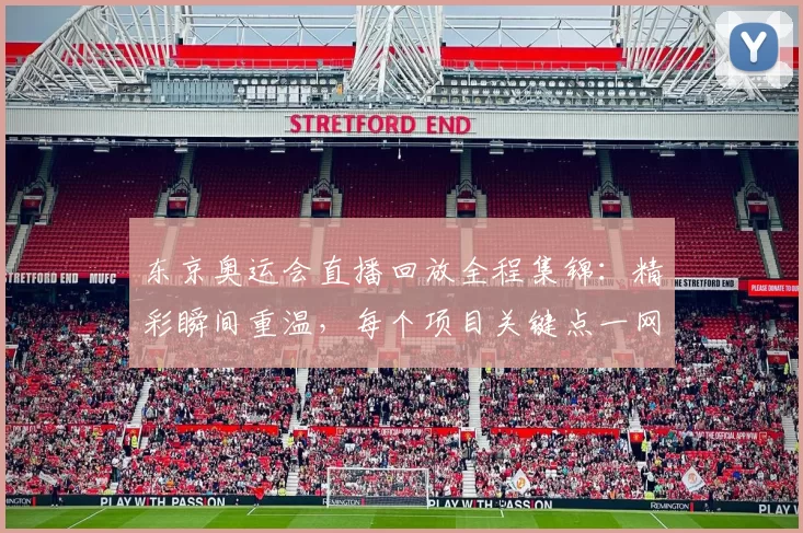 东京奥运会直播回放全程集锦：精彩瞬间重温，每个项目关键点一网打尽