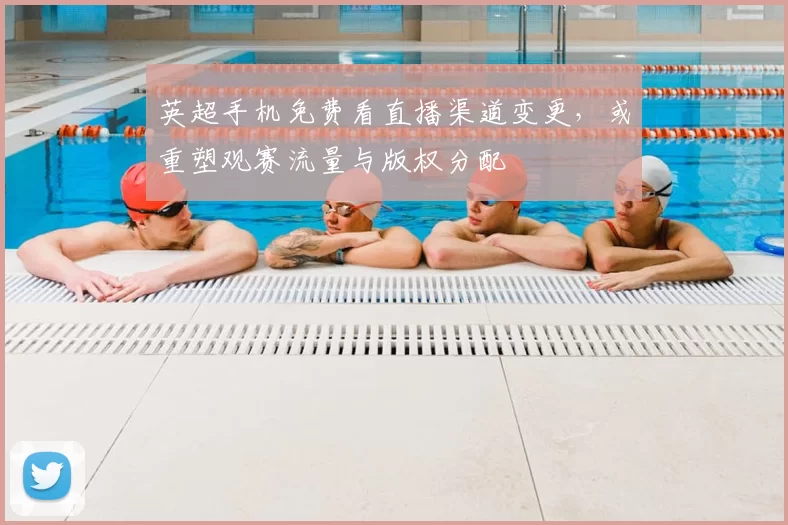 英超手机免费看直播渠道变更，或重塑观赛流量与版权分配