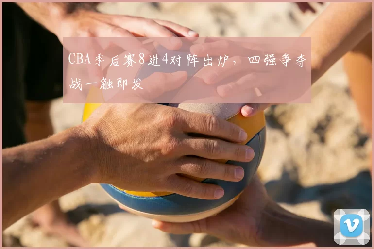 CBA季后赛8进4对阵出炉，四强争夺战一触即发