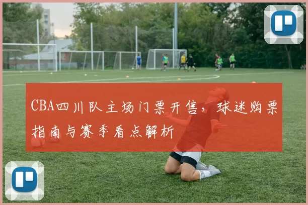 CBA四川队主场门票开售，球迷购票指南与赛季看点解析