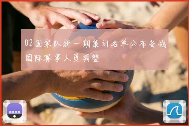 02国家队新一期集训名单公布备战国际赛事人员调整