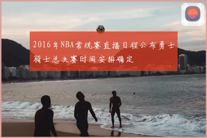 2016年NBA常规赛直播日程公布勇士骑士总决赛时间安排确定