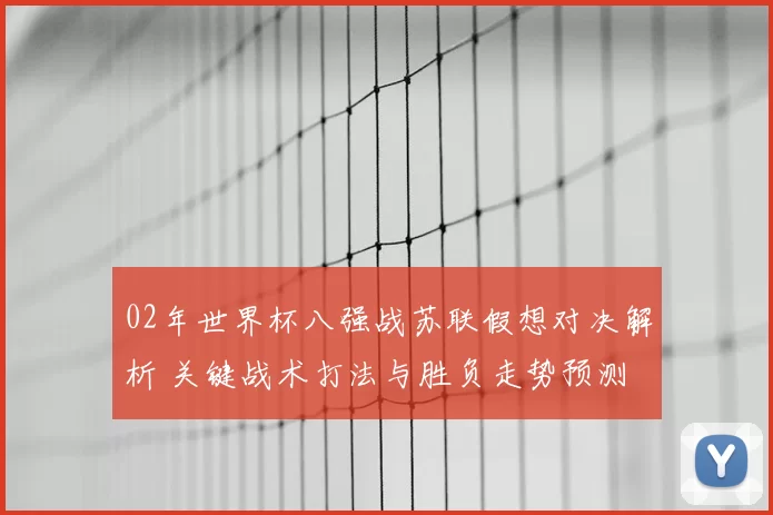 02年世界杯八强战苏联假想对决解析 关键战术打法与胜负走势预测