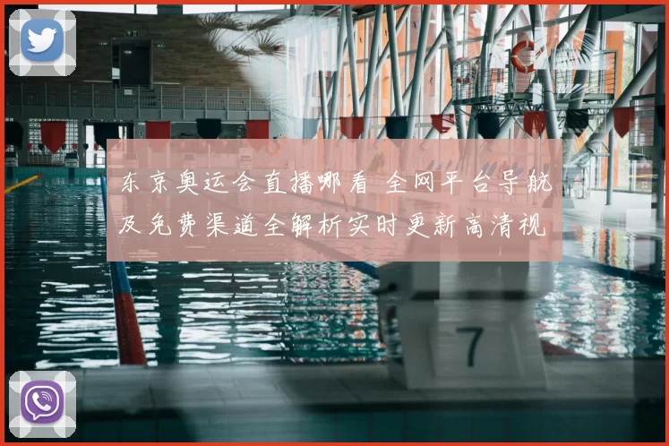 东京奥运会直播哪看 全网平台导航及免费渠道全解析实时更新高清视频保障