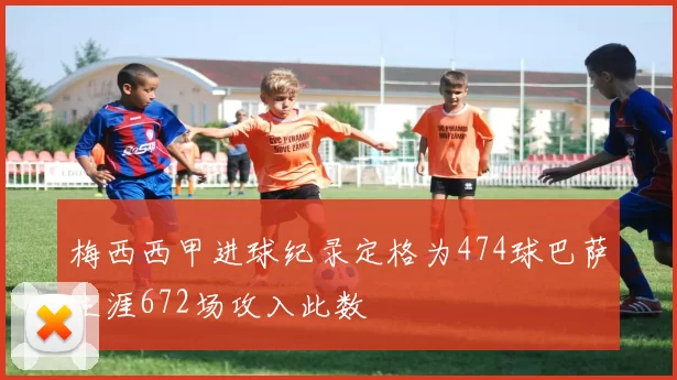 梅西西甲进球纪录定格为474球巴萨生涯672场攻入此数