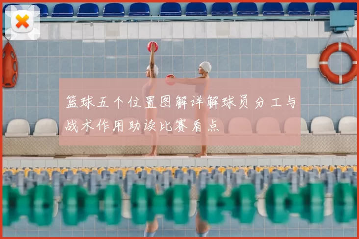 篮球五个位置图解详解球员分工与战术作用助读比赛看点