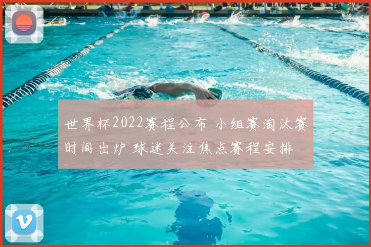 世界杯2022赛程公布 小组赛淘汰赛时间出炉 球迷关注焦点赛程安排