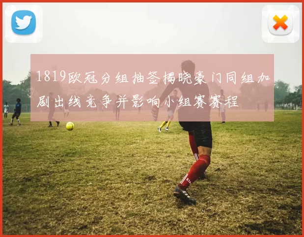 1819欧冠分组抽签揭晓豪门同组加剧出线竞争并影响小组赛赛程