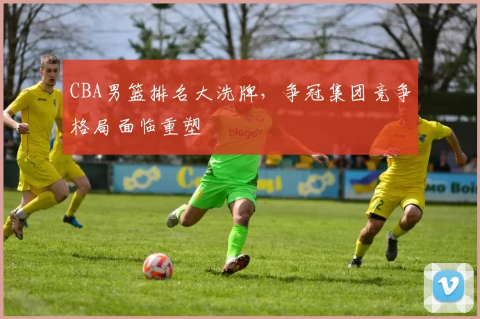 CBA男篮排名大洗牌，争冠集团竞争格局面临重塑