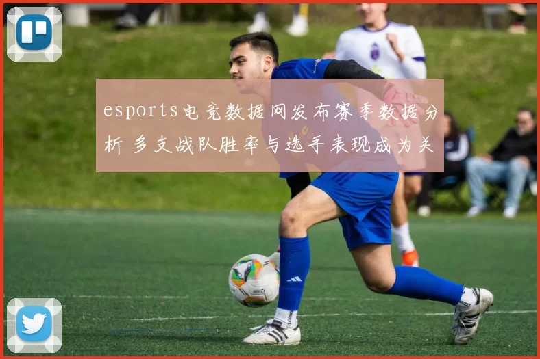 esports电竞数据网发布赛季数据分析 多支战队胜率与选手表现成为关注焦点